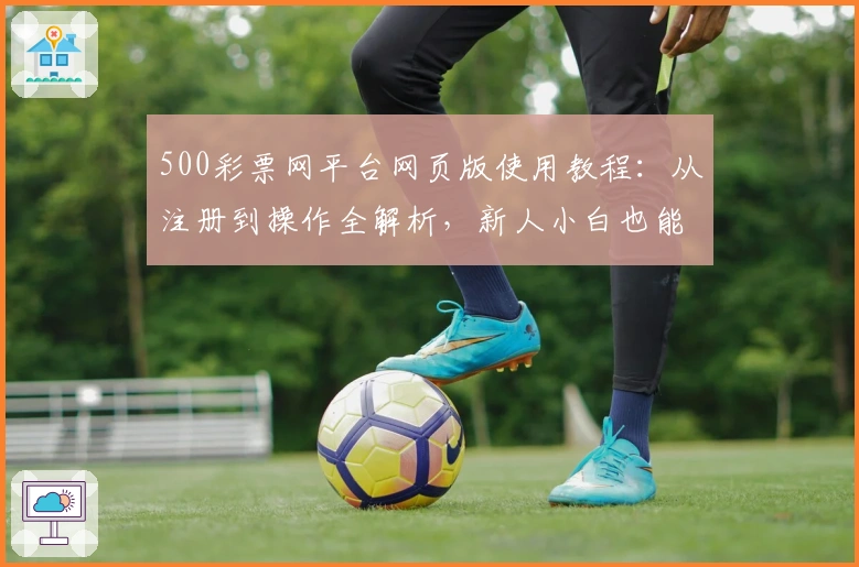 500彩票网平台网页版使用教程：从注册到操作全解析，新人小白也能轻松上手