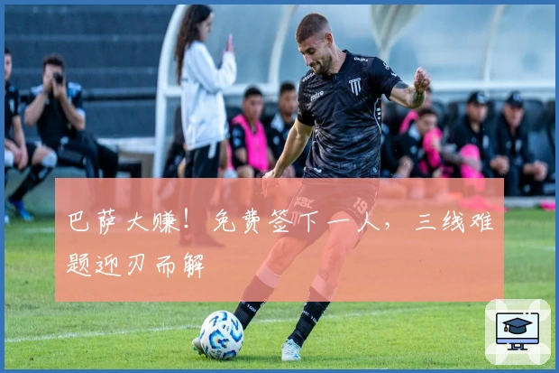 巴萨大赚！免费签下一人，三线难题迎刃而解