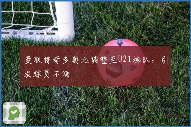 曼联将奇多奥比调整至U21梯队，引发球员不满