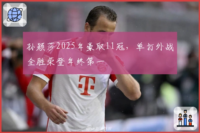 孙颖莎2025年豪取11冠，单打外战全胜荣登年终第一