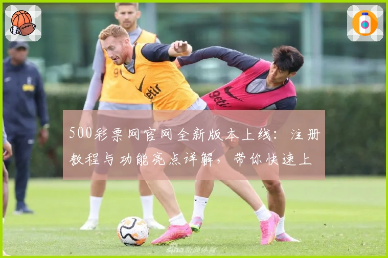 500彩票网官网全新版本上线：注册教程与功能亮点详解，带你快速上手