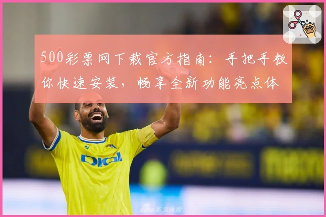 500彩票网下载官方指南：手把手教你快速安装，畅享全新功能亮点体验