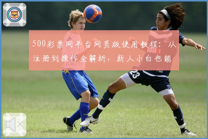 500彩票网平台网页版使用教程：从注册到操作全解析，新人小白也能轻松上手