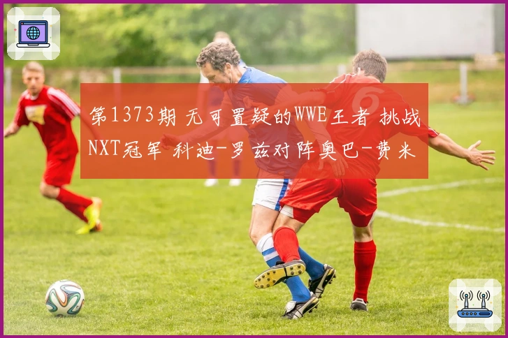第1373期 无可置疑的WWE王者 挑战NXT冠军 科迪-罗兹对阵奥巴-费米