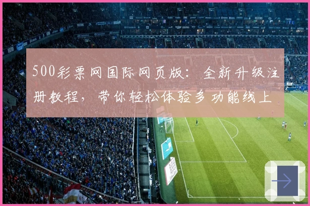 500彩票网国际网页版：全新升级注册教程，带你轻松体验多功能线上服务