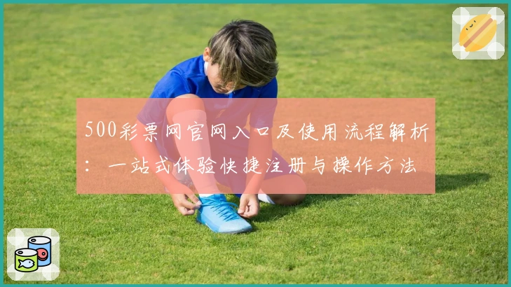 500彩票网官网入口及使用流程解析：一站式体验快捷注册与操作方法详解