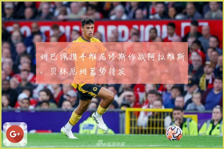 姆巴佩携手维尼修斯作战阿拉维斯，贝林厄姆蓄势待发