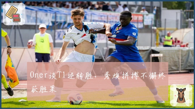 Oner谈T1逆转胜，秀焕拼搏不懈终获胜果