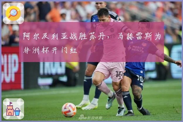 阿尔及利亚战胜苏丹，马赫雷斯为非洲杯开门红