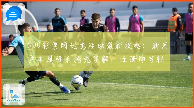 500彩票网优惠活动最新攻略：新用户专属福利抢先了解，注册即可轻松获取