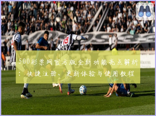 500彩票网官方版全新功能亮点解析：快捷注册、更新体验与使用教程一文搞定