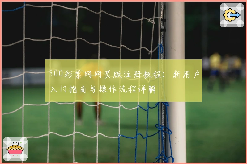 500彩票网网页版注册教程：新用户入门指南与操作流程详解