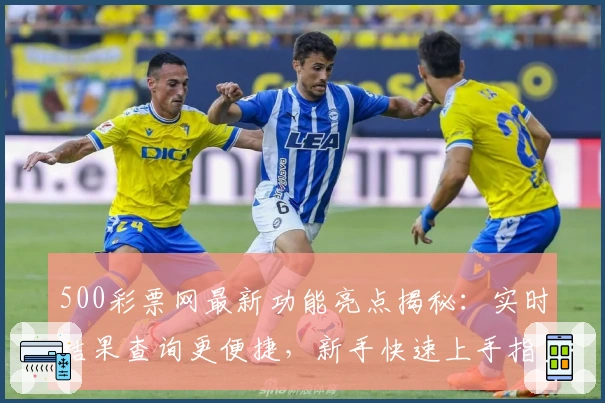 500彩票网最新功能亮点揭秘：实时结果查询更便捷，新手快速上手指南