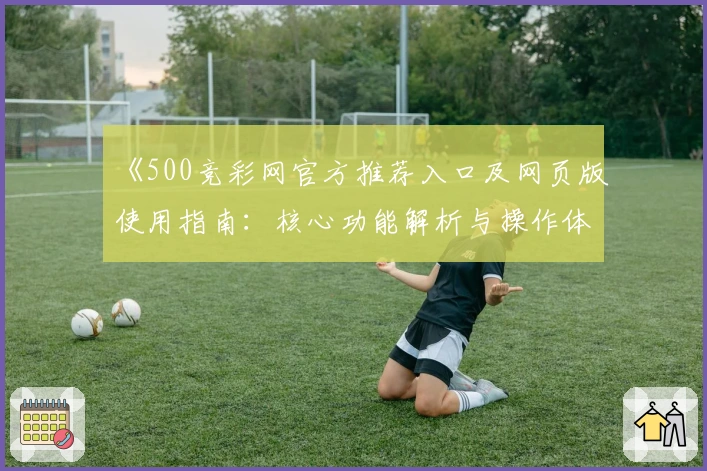 《500竞彩网官方推荐入口及网页版使用指南:核心功能解析与操作体验详解》