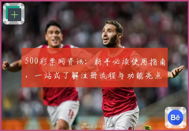 500彩票网资讯:新手必读使用指南,一站式了解注册流程与功能亮点展示