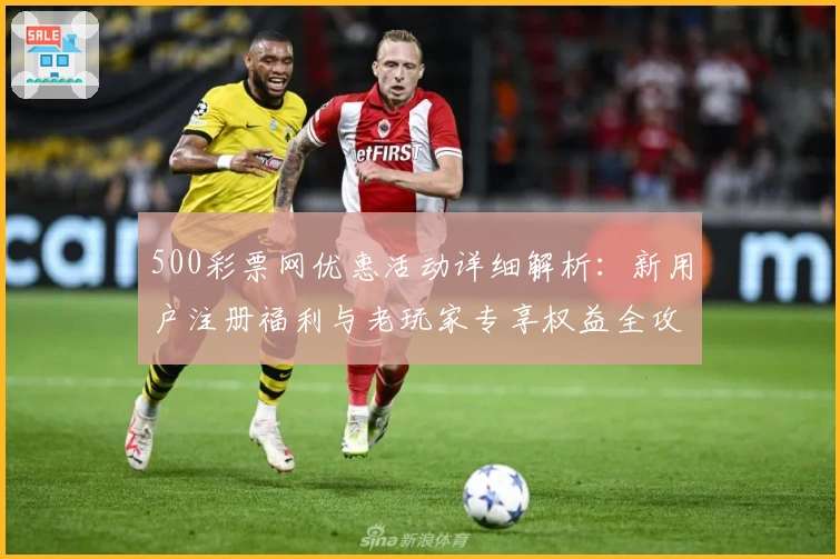 500彩票网优惠活动详细解析：新用户注册福利与老玩家专享权益全攻略
