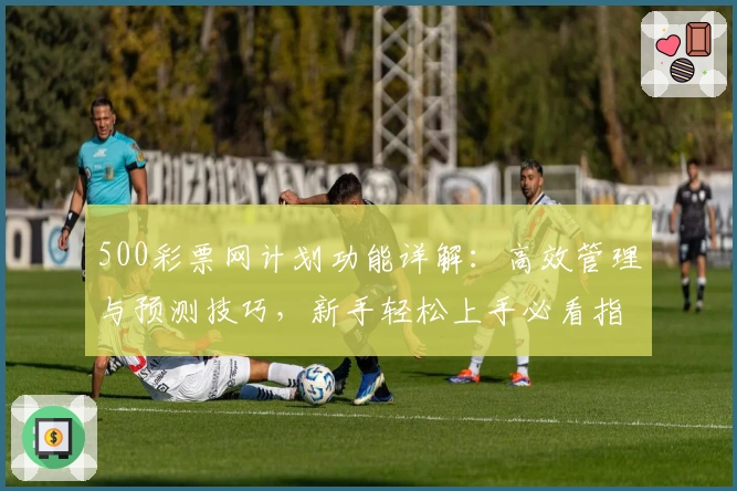 500彩票网计划功能详解：高效管理与预测技巧，新手轻松上手必看指南