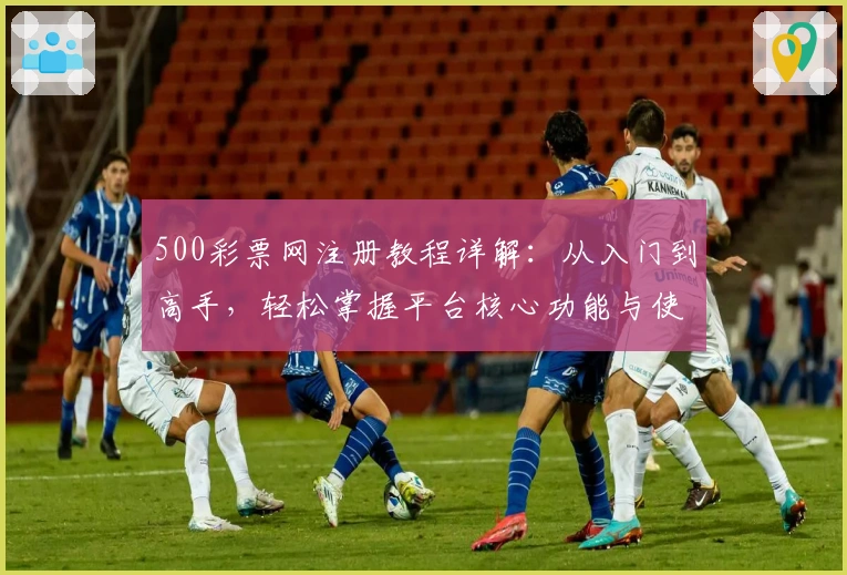 500彩票网注册教程详解：从入门到高手，轻松掌握平台核心功能与使用技巧
