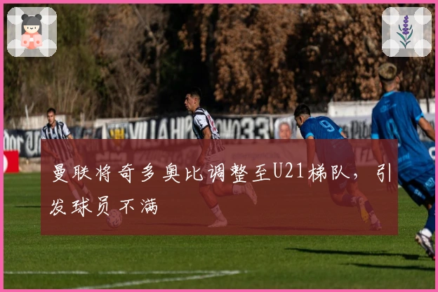 曼联将奇多奥比调整至U21梯队，引发球员不满