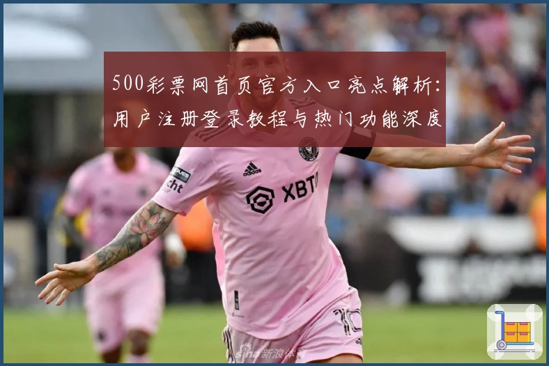 500彩票网首页官方入口亮点解析：用户注册登录教程与热门功能深度体验