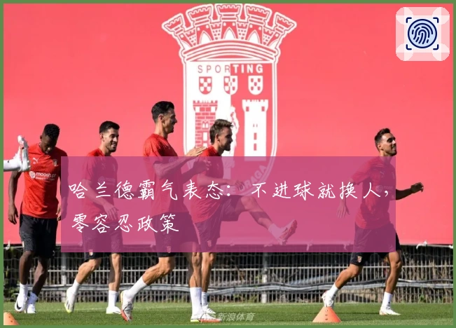 哈兰德霸气表态：不进球就换人，零容忍政策