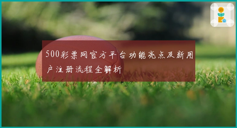 500彩票网官方平台功能亮点及新用户注册流程全解析