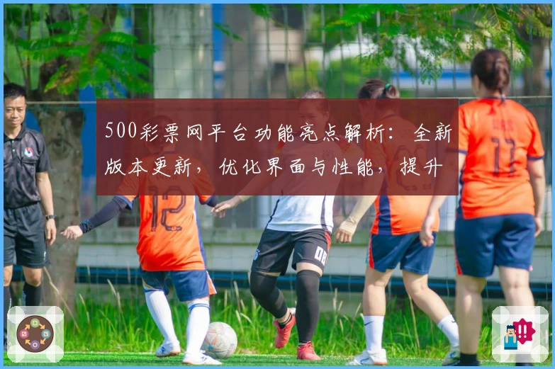 500彩票网平台功能亮点解析：全新版本更新，优化界面与性能，提升用户体验