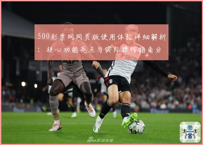 500彩票网网页版使用体验详细解析：核心功能亮点与实际操作指南分享