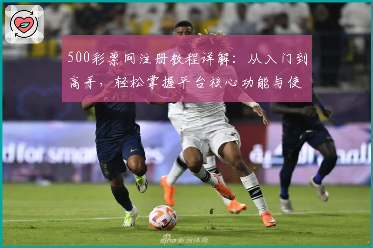 500彩票网注册教程详解：从入门到高手，轻松掌握平台核心功能与使用技巧