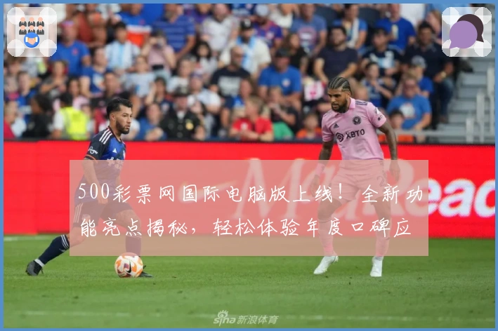 500彩票网国际电脑版上线！全新功能亮点揭秘，轻松体验年度口碑应用