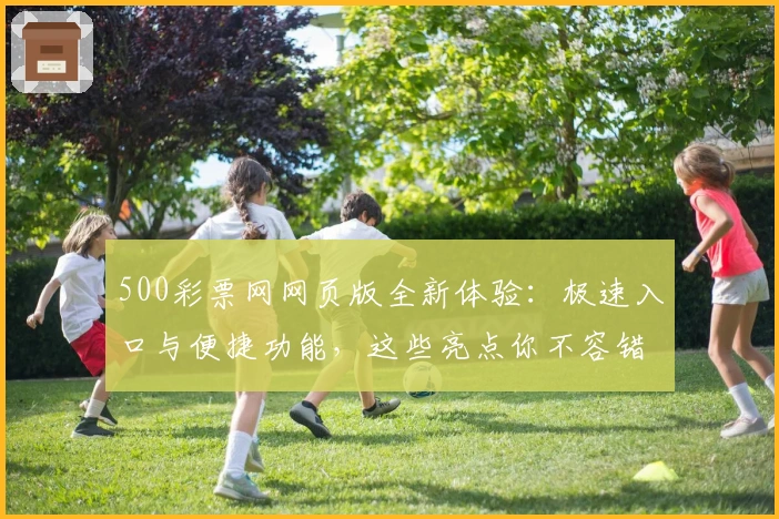 500彩票网网页版全新体验：极速入口与便捷功能，这些亮点你不容错过