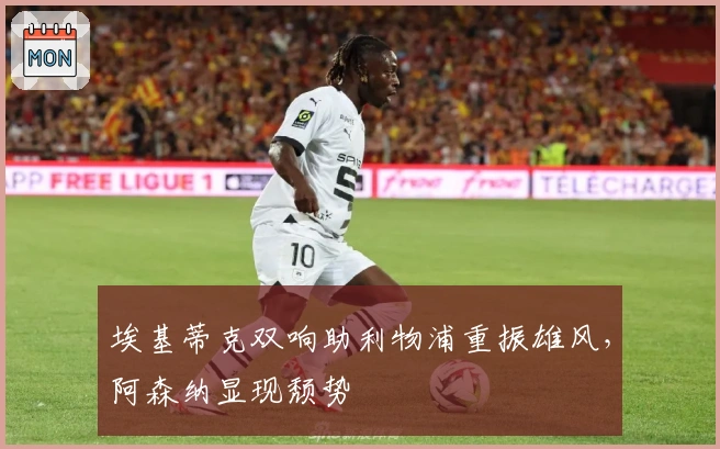 埃基蒂克双响助利物浦重振雄风，阿森纳显现颓势