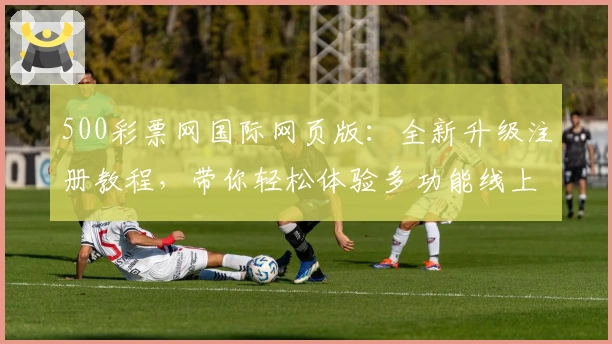 500彩票网国际网页版：全新升级注册教程，带你轻松体验多功能线上服务