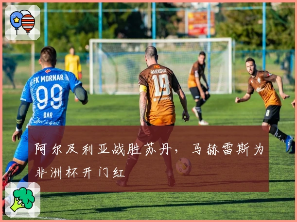 阿尔及利亚战胜苏丹，马赫雷斯为非洲杯开门红