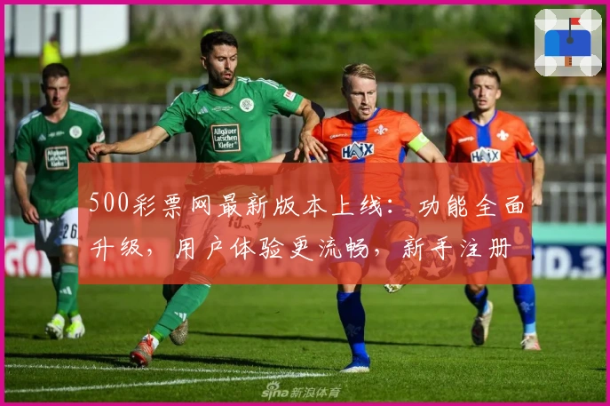 500彩票网最新版本上线：功能全面升级，用户体验更流畅，新手注册教程一览