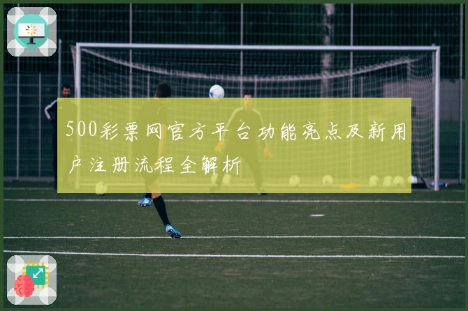 500彩票网官方平台功能亮点及新用户注册流程全解析