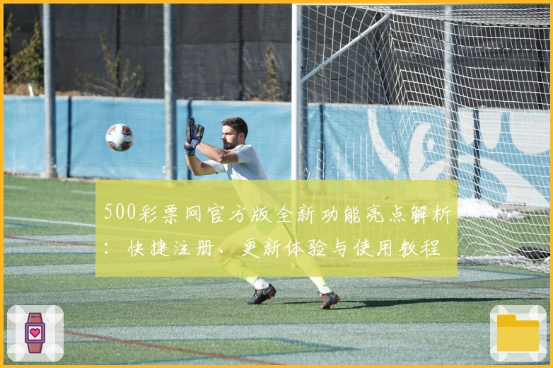 500彩票网官方版全新功能亮点解析:快捷注册、更新体验与使用教程一文搞定
